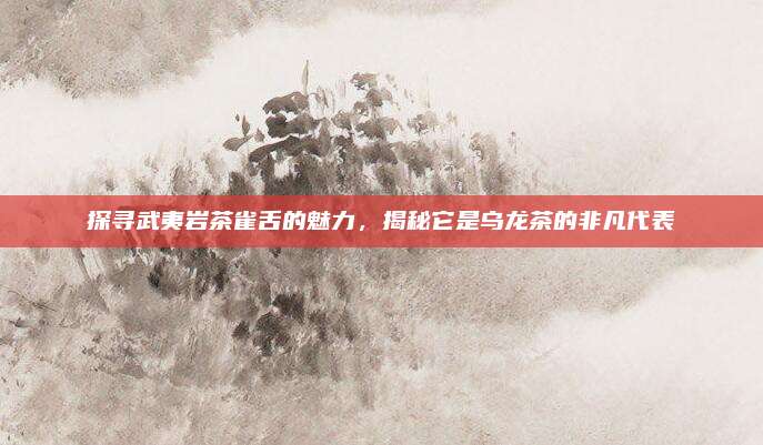 探寻武夷岩茶雀舌的魅力,揭秘它是乌龙茶的非凡代表