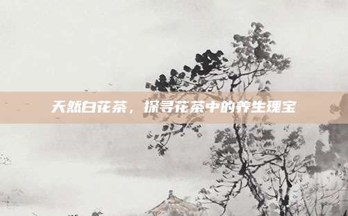 天然白花茶,探寻花茶中的养生瑰宝