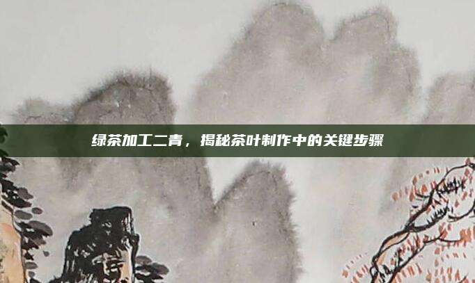 绿茶加工二青,揭秘茶叶制作中的关键步骤
