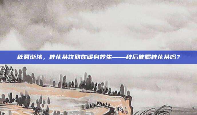 秋意渐浓，桂花茶饮助你暖身养生——秋后能喝桂花茶吗？