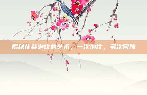 揭秘花茶泡饮的艺术,一次泡饮,多次回味