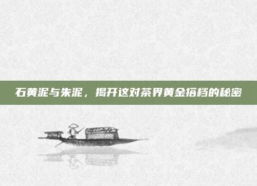 石黄泥与朱泥，揭开这对茶界黄金搭档的秘密