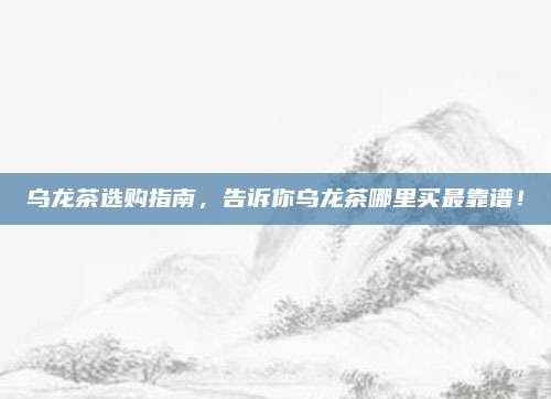 乌龙茶选购指南，告诉你乌龙茶哪里买最靠谱！