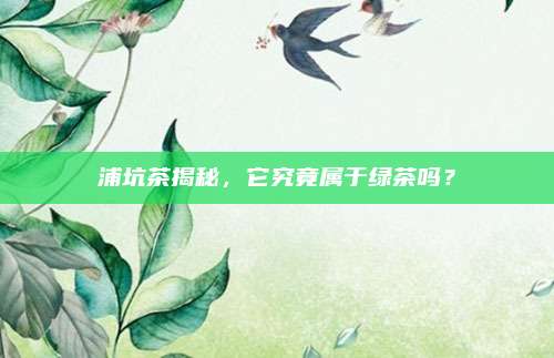 浦坑茶揭秘，它究竟属于绿茶吗？