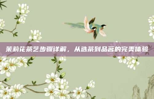 茉莉花茶艺步骤详解，从选茶到品茗的完美体验