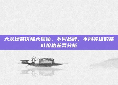 大众绿茶价格大揭秘，不同品牌、不同等级的茶叶价格差异分析