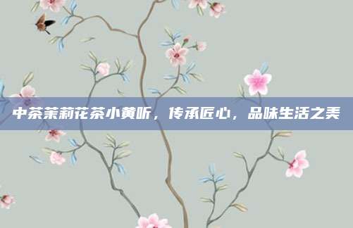 中茶茉莉花茶小黄听，传承匠心，品味生活之美
