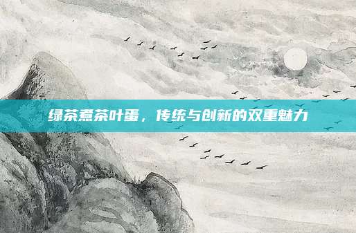 绿茶煮茶叶蛋，传统与创新的双重魅力