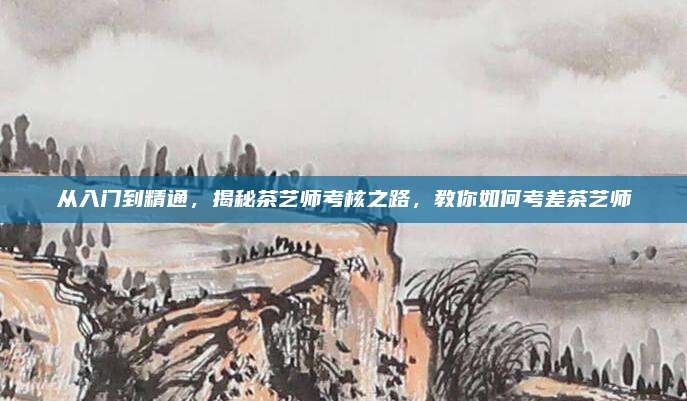从入门到精通，揭秘茶艺师考核之路，教你如何考差茶艺师
