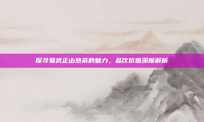 探寻易武正山熟茶的魅力，品饮价值深度解析