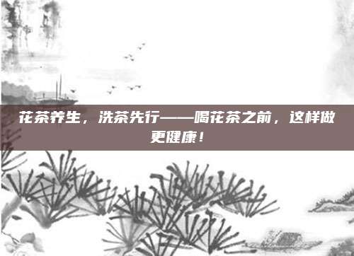 花茶养生,洗茶先行——喝花茶之前,这样做更健康!