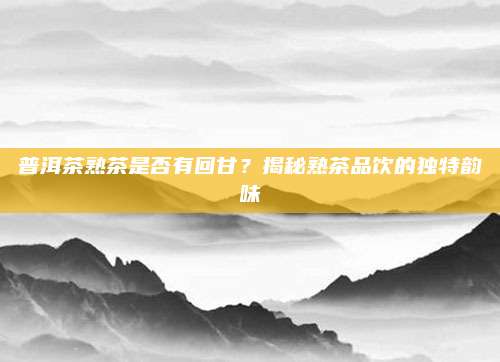 普洱茶熟茶是否有回甘?揭秘熟茶品饮的独特韵味