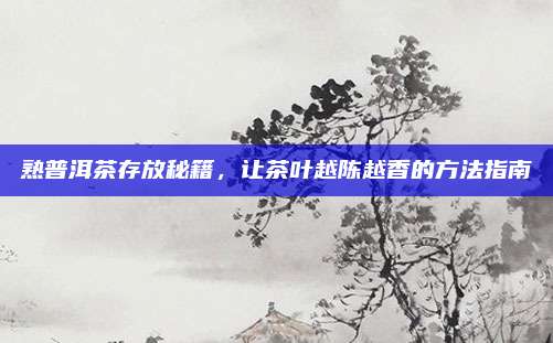 熟普洱茶存放秘籍,让茶叶越陈越香的方法指南