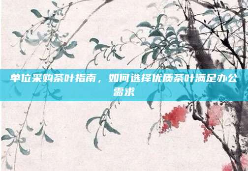 单位采购茶叶指南，如何选择优质茶叶满足办公需求