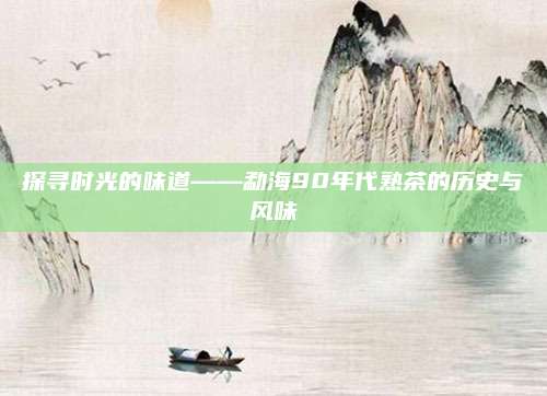 探寻时光的味道——勐海90年代熟茶的历史与风味