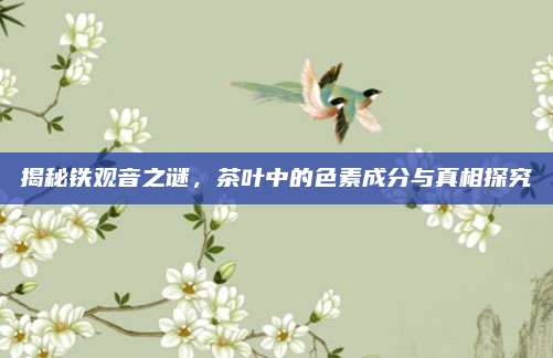 揭秘铁观音之谜,茶叶中的色素成分与真相探究