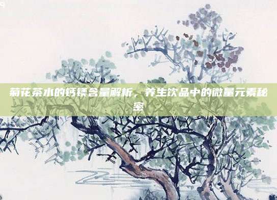 菊花茶水的钙镁含量解析，养生饮品中的微量元素秘密