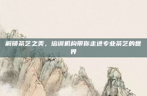 解锁茶艺之美，培训机构带你走进专业茶艺的世界