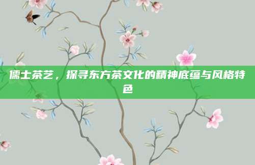 儒士茶艺，探寻东方茶文化的精神底蕴与风格特色
