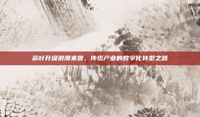 茶叶升级浪潮来袭，传统产业的数字化转型之路