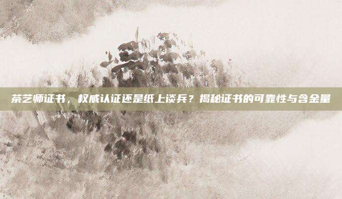 茶艺师证书，权威认证还是纸上谈兵？揭秘证书的可靠性与含金量