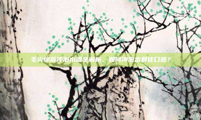 毛尖绿茶冲泡水温全解析，如何冲泡出最佳口感？