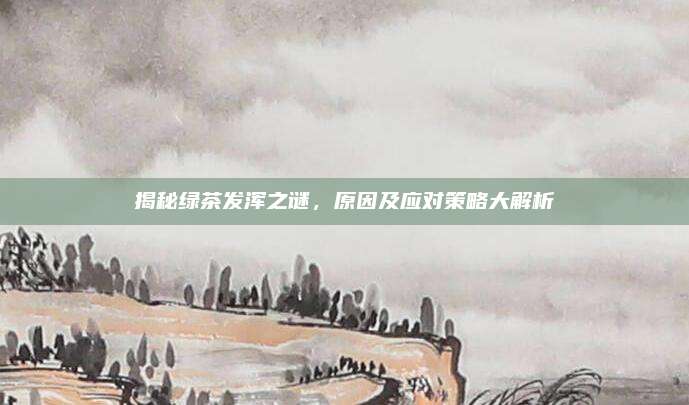 揭秘绿茶发浑之谜，原因及应对策略大解析