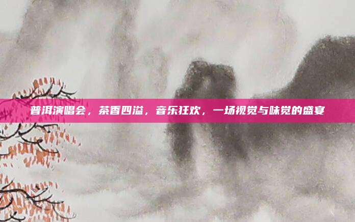 普洱演唱会,茶香四溢,音乐狂欢,一场视觉与味觉的盛宴