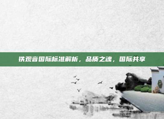 铁观音国际标准解析,品质之魂,国际共享