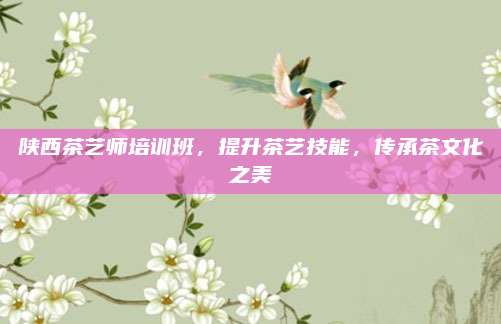 陕西茶艺师培训班,提升茶艺技能,传承茶文化之美