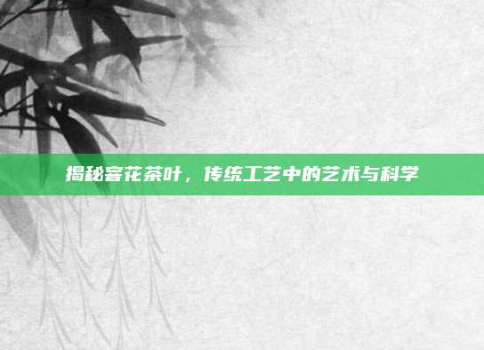 揭秘窨花茶叶，传统工艺中的艺术与科学