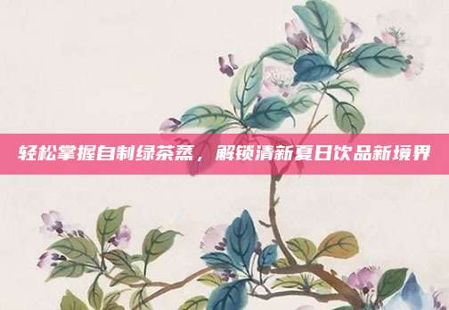 轻松掌握自制绿茶蒸，解锁清新夏日饮品新境界