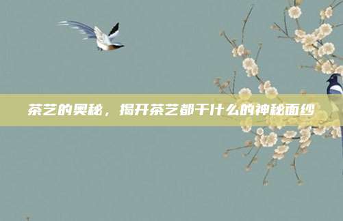 茶艺的奥秘，揭开茶艺都干什么的神秘面纱