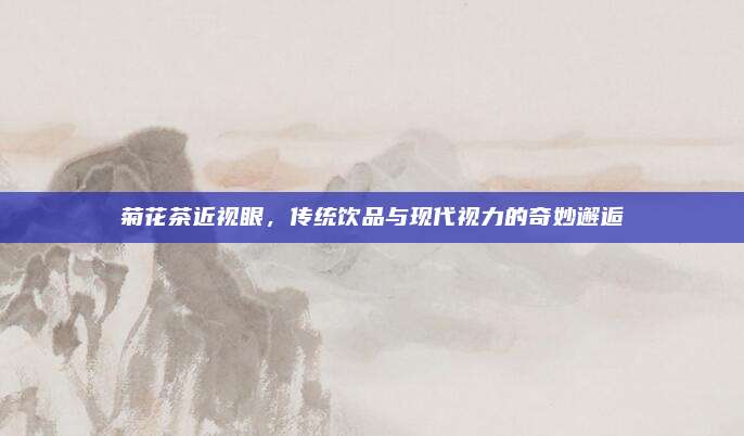 菊花茶近视眼，传统饮品与现代视力的奇妙邂逅