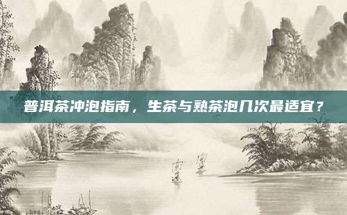 普洱茶冲泡指南，生茶与熟茶泡几次最适宜？