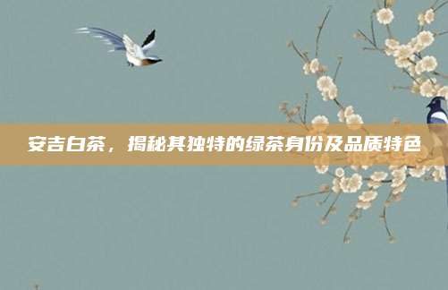安吉白茶，揭秘其独特的绿茶身份及品质特色