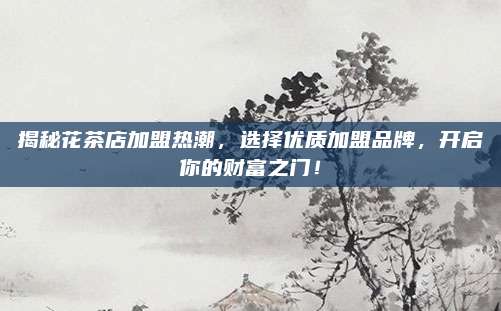 揭秘花茶店加盟热潮，选择优质加盟品牌，开启你的财富之门！