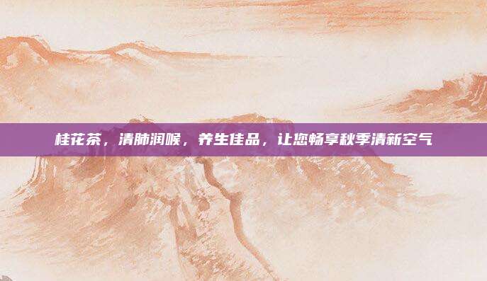 桂花茶，清肺润喉，养生佳品，让您畅享秋季清新空气