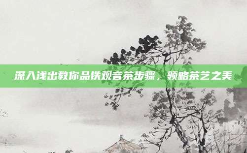 深入浅出教你品铁观音茶步骤，领略茶艺之美