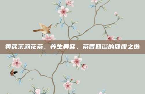 黄芪茉莉花茶,养生美容,茶香四溢的健康之选