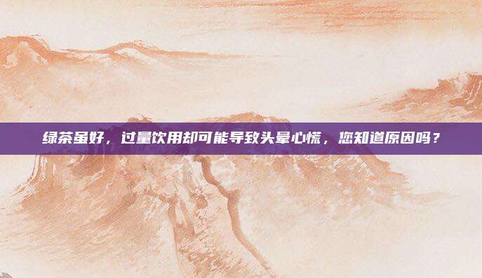 绿茶虽好,过量饮用却可能导致头晕心慌,您知道原因吗?