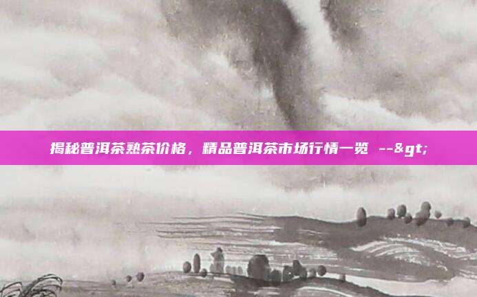 揭秘普洱茶熟茶价格,精品普洱茶市场行情一览 -->
