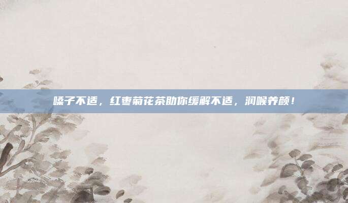 嗓子不适,红枣菊花茶助你缓解不适,润喉养颜!