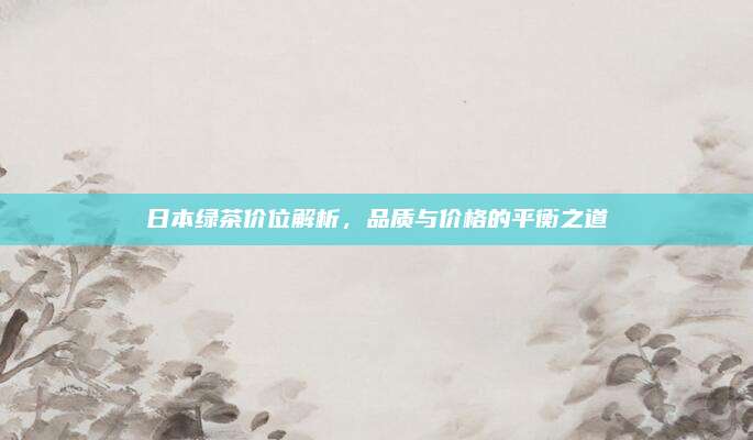 日本绿茶价位解析,品质与价格的平衡之道
