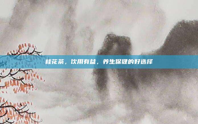 桂花茶,饮用有益,养生保健的好选择