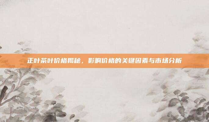 正叶茶叶价格揭秘,影响价格的关键因素与市场分析