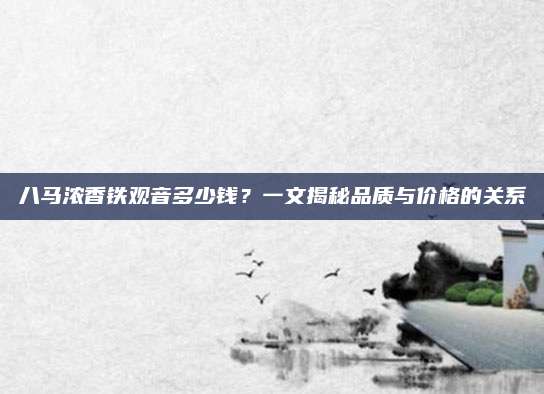 八马浓香铁观音多少钱?一文揭秘品质与价格的关系