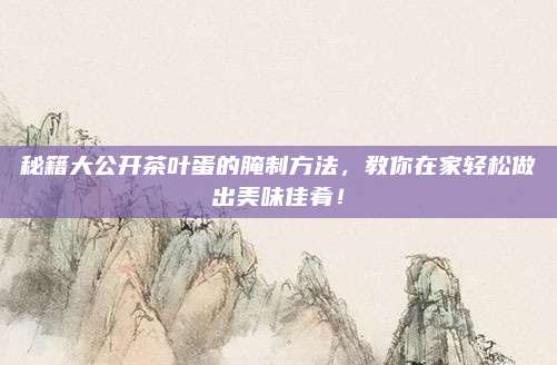 秘籍大公开茶叶蛋的腌制方法，教你在家轻松做出美味佳肴！