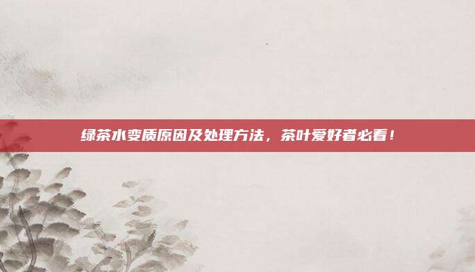 绿茶水变质原因及处理方法，茶叶爱好者必看！