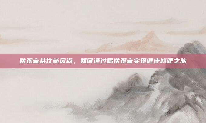 铁观音茶饮新风尚,如何通过喝铁观音实现健康减肥之旅